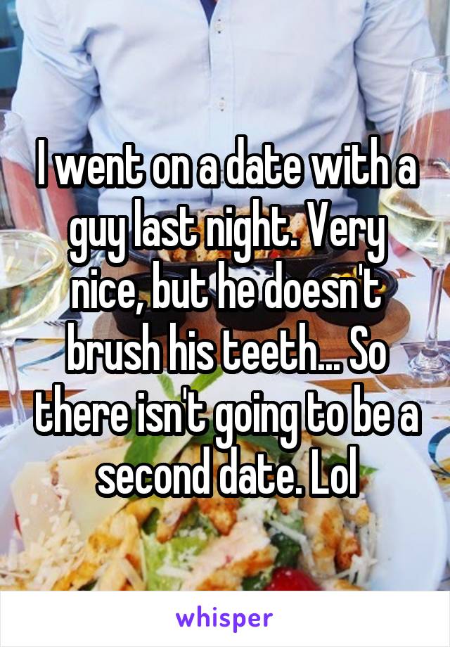 I went on a date with a guy last night. Very nice, but he doesn't brush his teeth... So there isn't going to be a second date. Lol