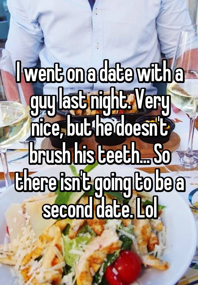 I went on a date with a guy last night. Very nice, but he doesn't brush his teeth... So there isn't going to be a second date. Lol