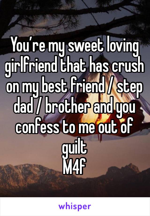 You’re my sweet loving girlfriend that has crush on my best friend / step dad / brother and you confess to me out of guilt 
M4f 