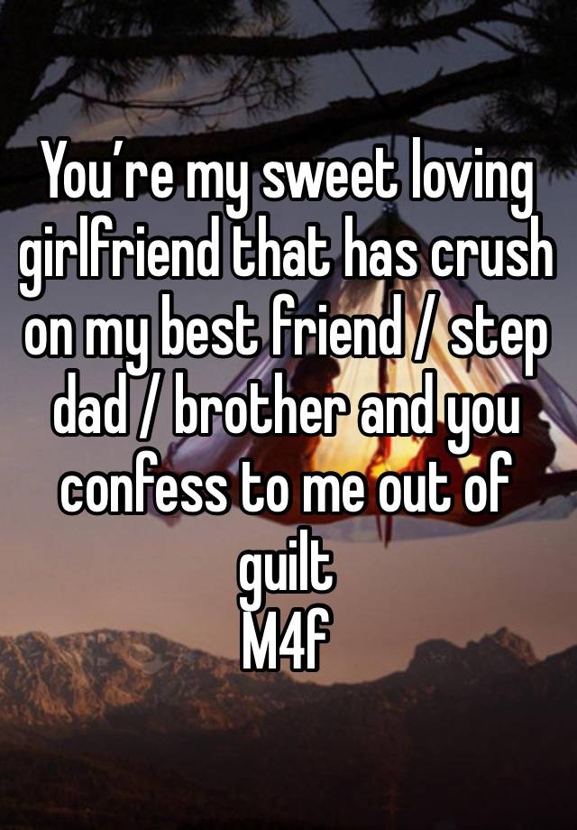 You’re my sweet loving girlfriend that has crush on my best friend / step dad / brother and you confess to me out of guilt 
M4f 