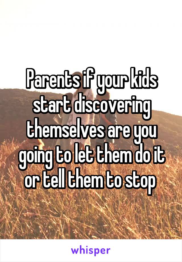 Parents if your kids start discovering themselves are you going to let them do it or tell them to stop 