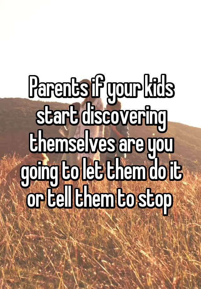 Parents if your kids start discovering themselves are you going to let them do it or tell them to stop 