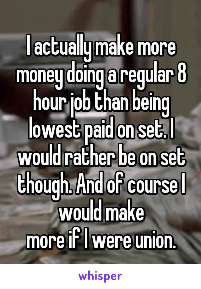 I actually make more money doing a regular 8 hour job than being lowest paid on set. I would rather be on set though. And of course I would make
more if I were union.