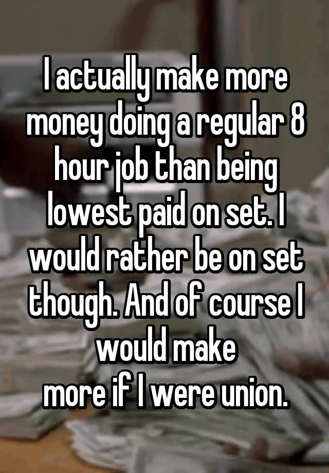 I actually make more money doing a regular 8 hour job than being lowest paid on set. I would rather be on set though. And of course I would make
more if I were union.