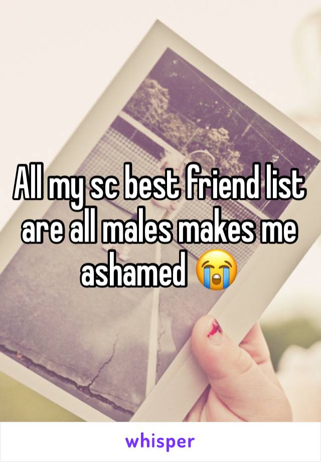 All my sc best friend list are all males makes me ashamed 😭