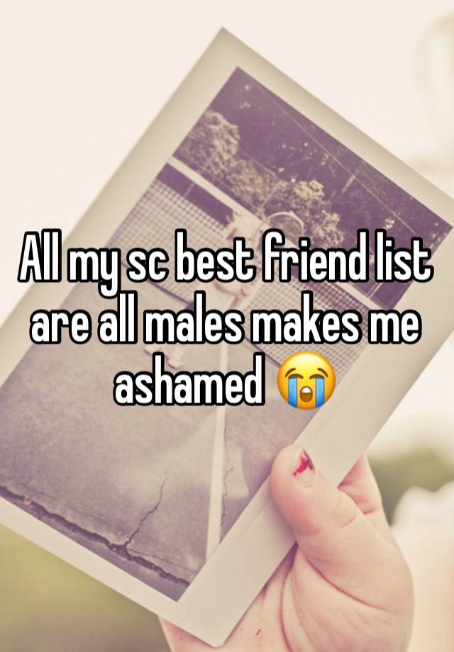 All my sc best friend list are all males makes me ashamed 😭