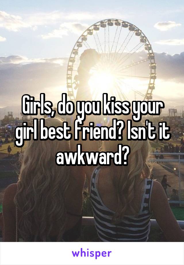 Girls, do you kiss your girl best friend? Isn't it awkward?