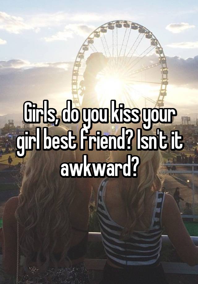 Girls, do you kiss your girl best friend? Isn't it awkward?