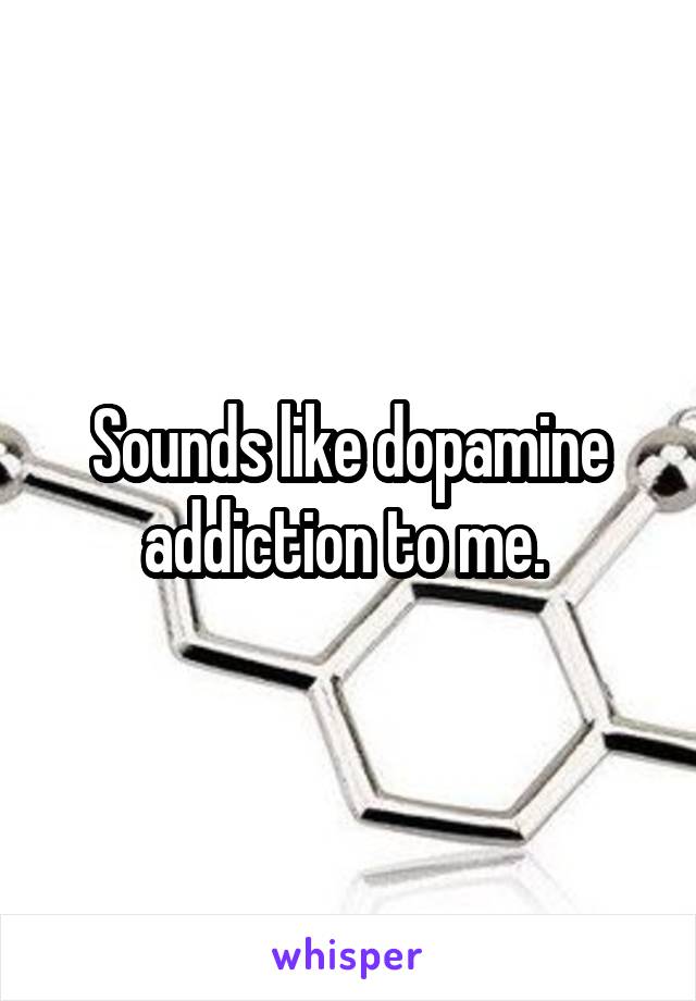 Sounds like dopamine addiction to me. 