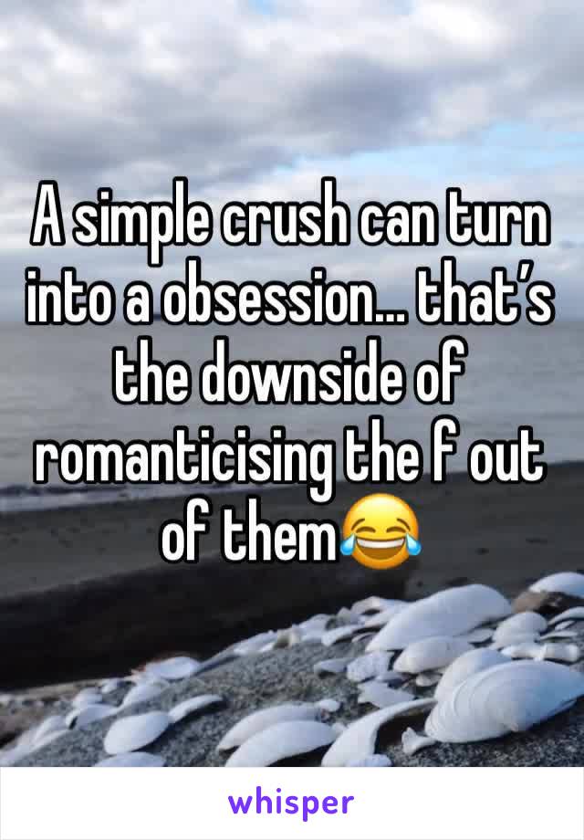 A simple crush can turn into a obsession… that’s the downside of romanticising the f out of them😂