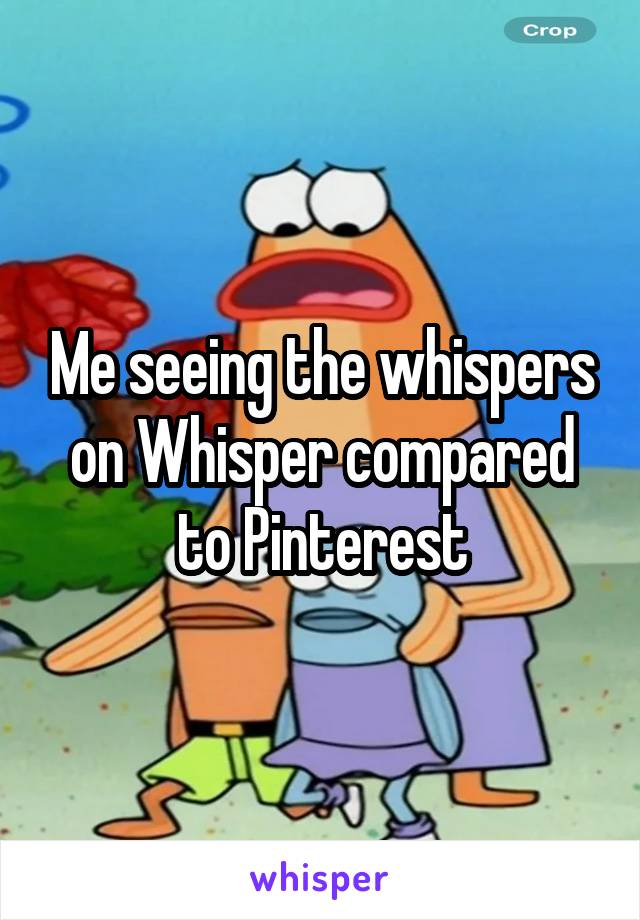 Me seeing the whispers on Whisper compared
to Pinterest