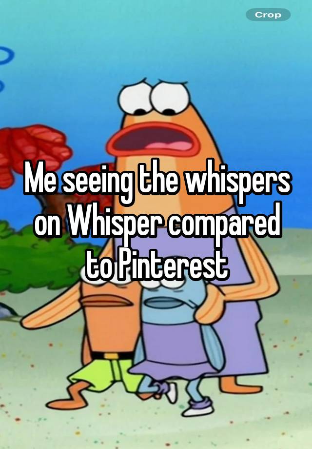 Me seeing the whispers on Whisper compared
to Pinterest