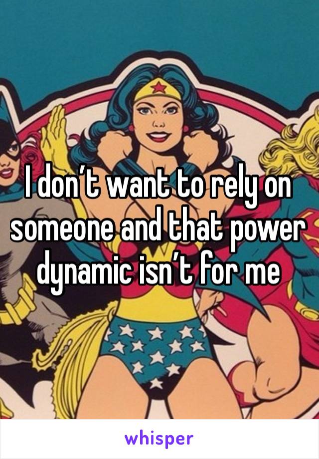 I don’t want to rely on someone and that power dynamic isn’t for me