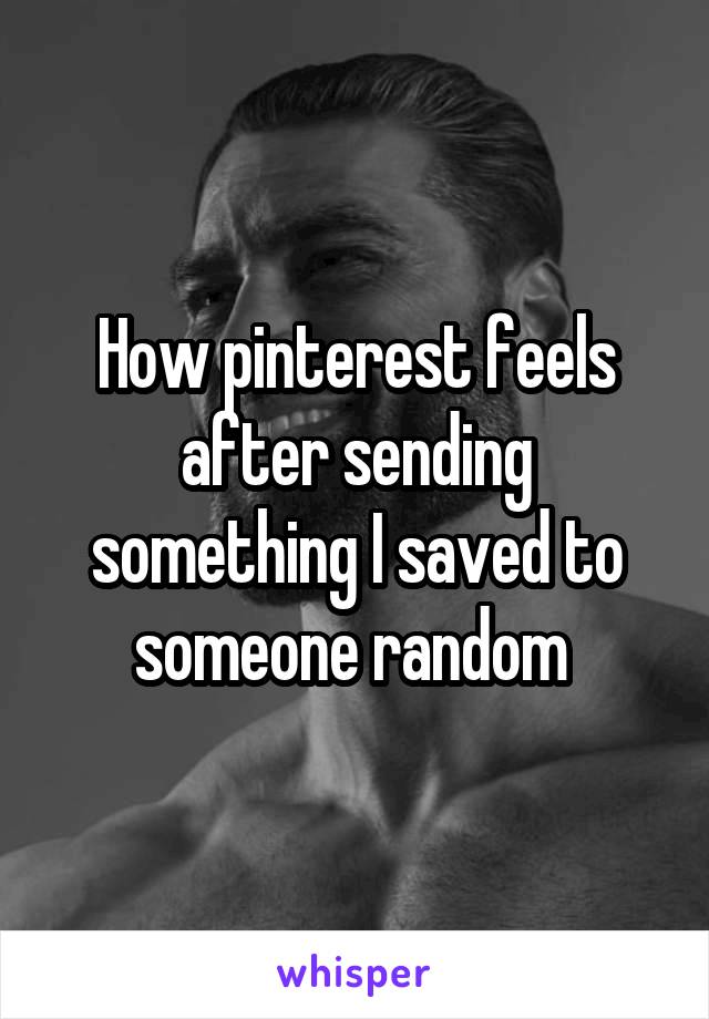 How pinterest feels after sending something I saved to someone random 