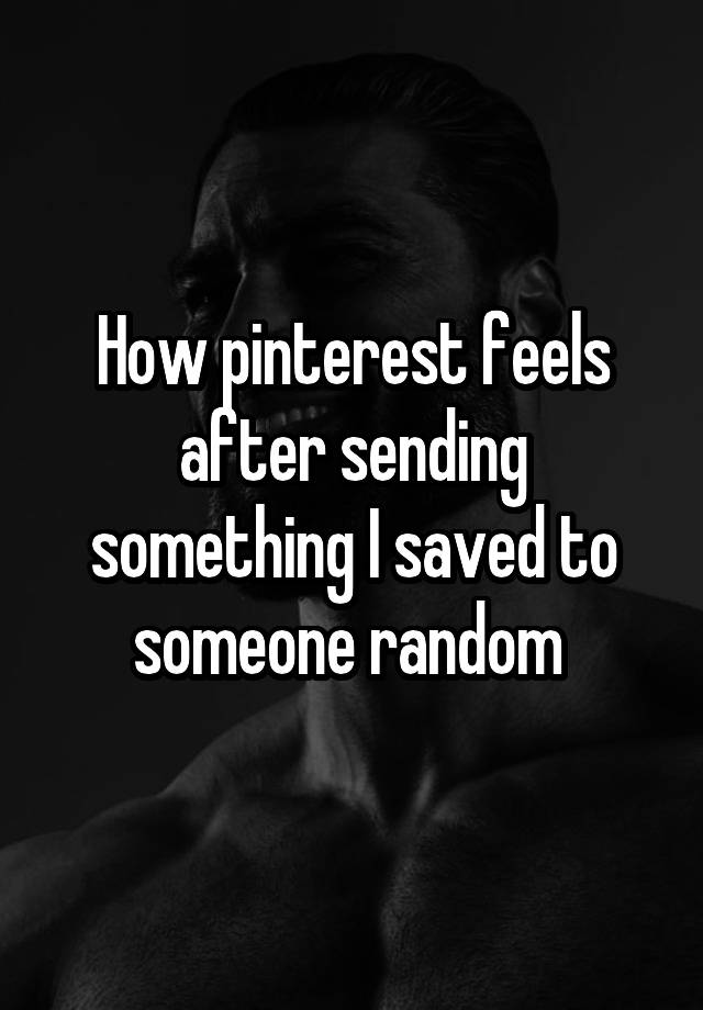 How pinterest feels after sending something I saved to someone random 