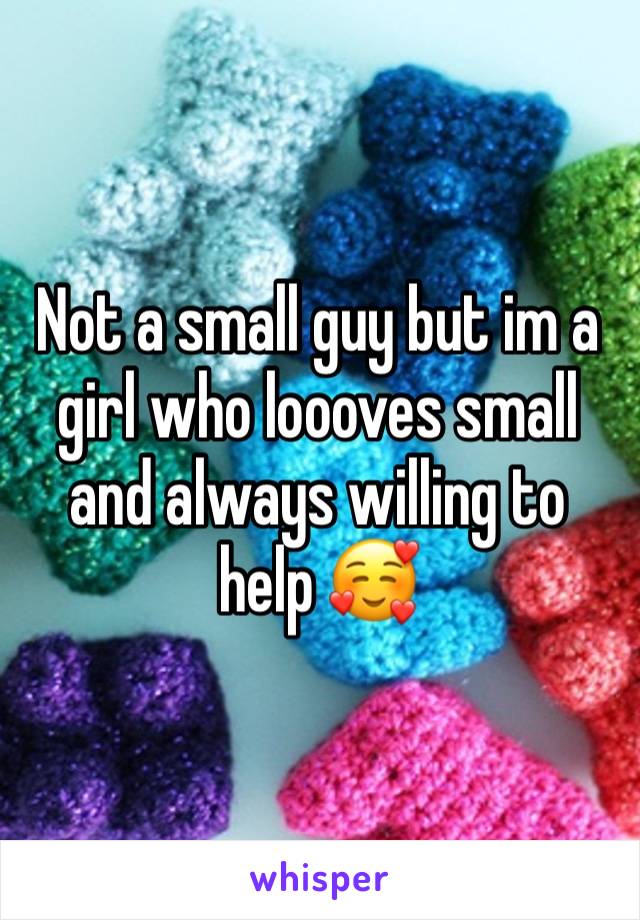 Not a small guy but im a girl who loooves small and always willing to help 🥰