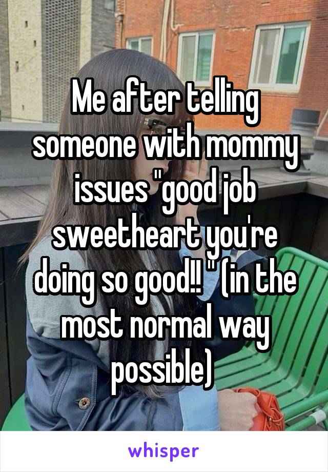 Me after telling someone with mommy issues "good job sweetheart you're doing so good!! " (in the most normal way possible) 