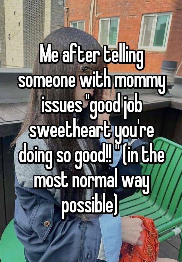 Me after telling someone with mommy issues "good job sweetheart you're doing so good!! " (in the most normal way possible) 