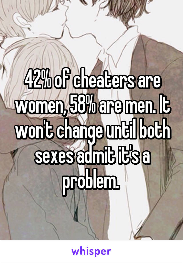 42% of cheaters are women, 58% are men. It won't change until both sexes admit it's a problem. 