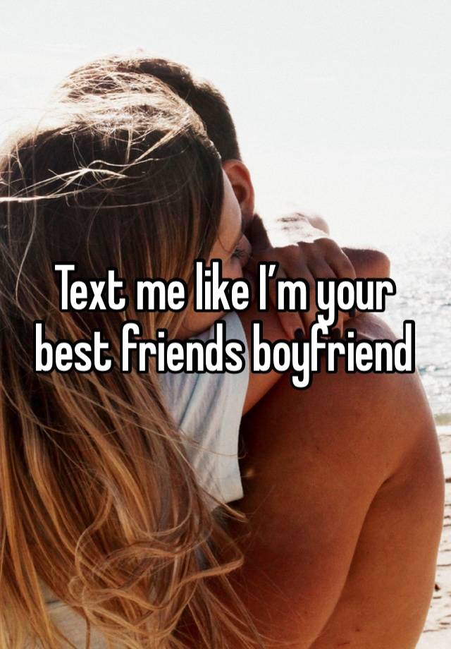 Text me like I’m your best friends boyfriend 