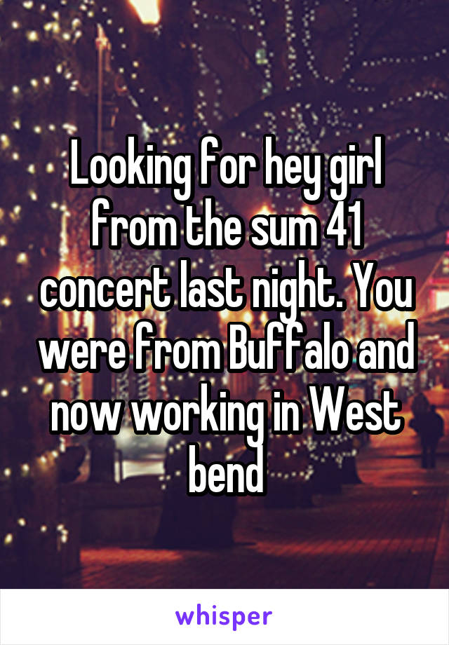 Looking for hey girl from the sum 41 concert last night. You were from Buffalo and now working in West bend