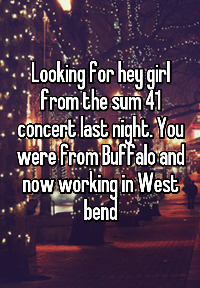 Looking for hey girl from the sum 41 concert last night. You were from Buffalo and now working in West bend