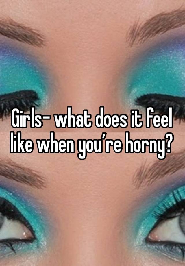 Girls- what does it feel like when you’re horny? 