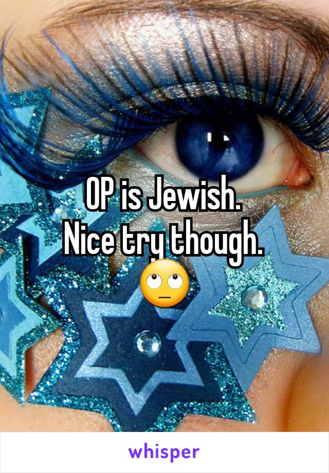 OP is Jewish.
Nice try though.
🙄