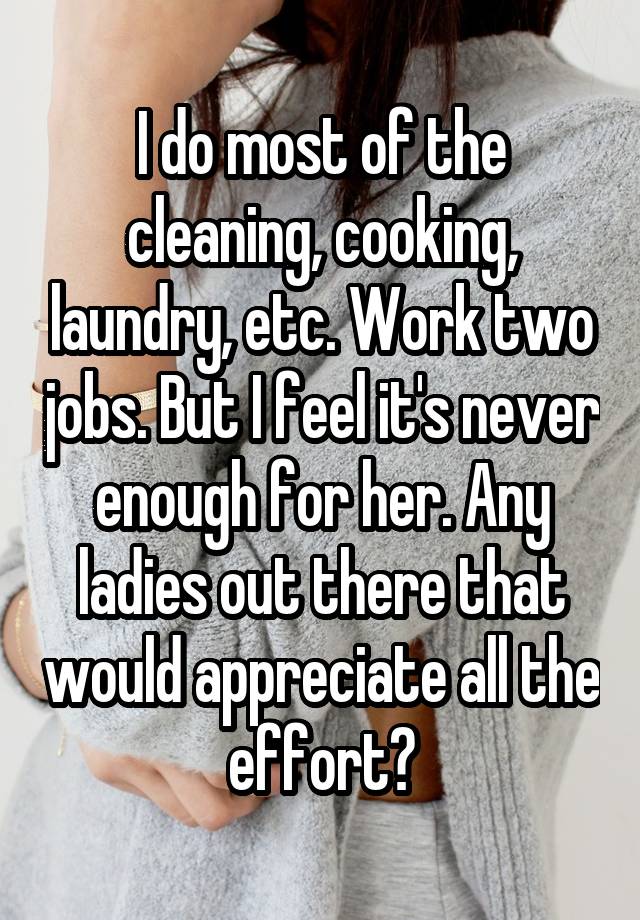 I do most of the cleaning, cooking, laundry, etc. Work two jobs. But I feel it's never enough for her. Any ladies out there that would appreciate all the effort?