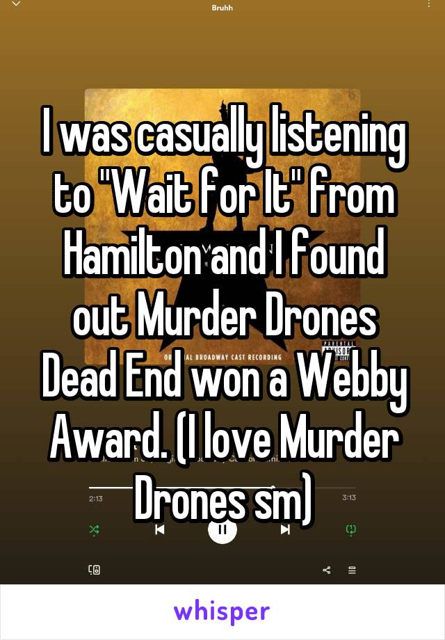 I was casually listening
to "Wait for It" from
Hamilton and I found
out Murder Drones Dead End won a Webby Award. (I love Murder Drones sm)