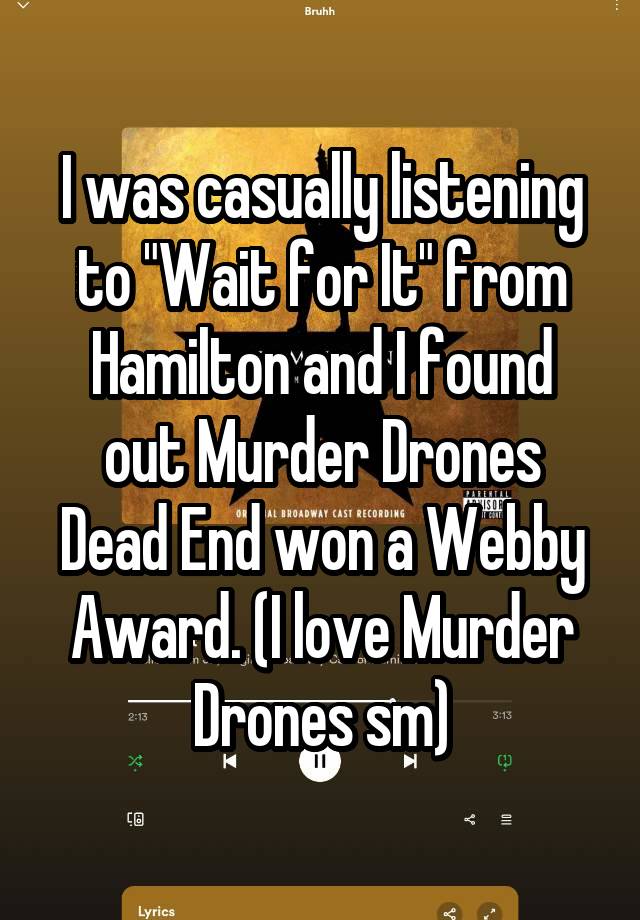 I was casually listening
to "Wait for It" from
Hamilton and I found
out Murder Drones Dead End won a Webby Award. (I love Murder Drones sm)