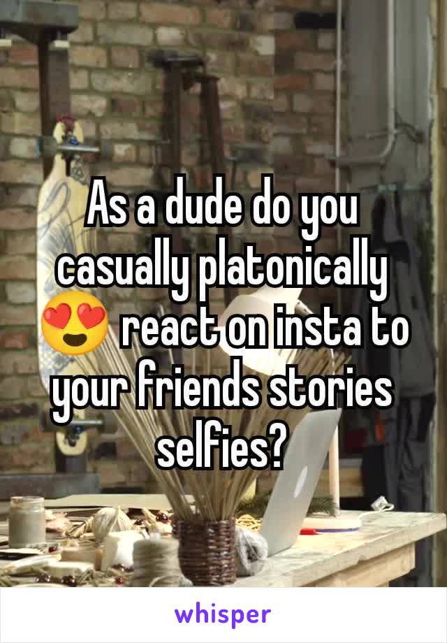 As a dude do you casually platonically 😍 react on insta to your friends stories selfies?