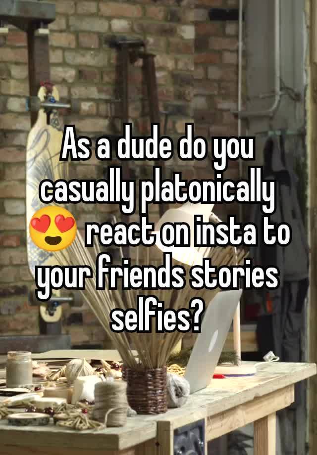 As a dude do you casually platonically 😍 react on insta to your friends stories selfies?