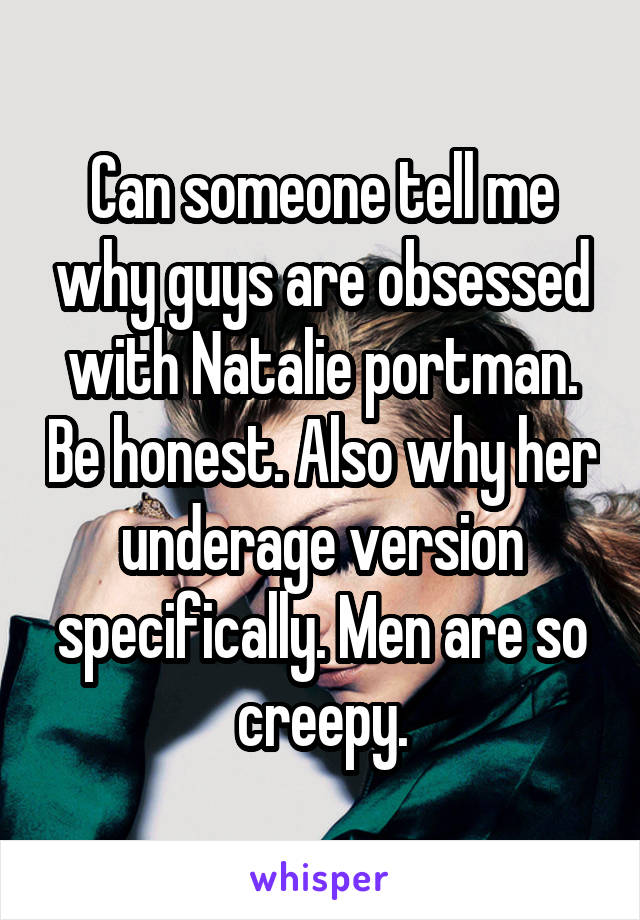 Can someone tell me why guys are obsessed with Natalie portman. Be honest. Also why her underage version specifically. Men are so creepy.