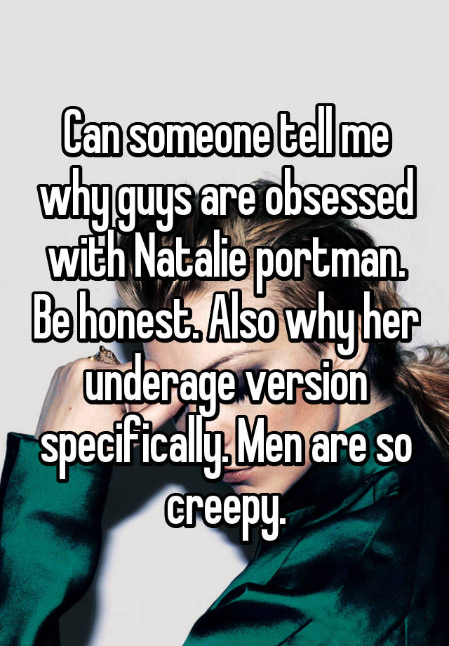 Can someone tell me why guys are obsessed with Natalie portman. Be honest. Also why her underage version specifically. Men are so creepy.