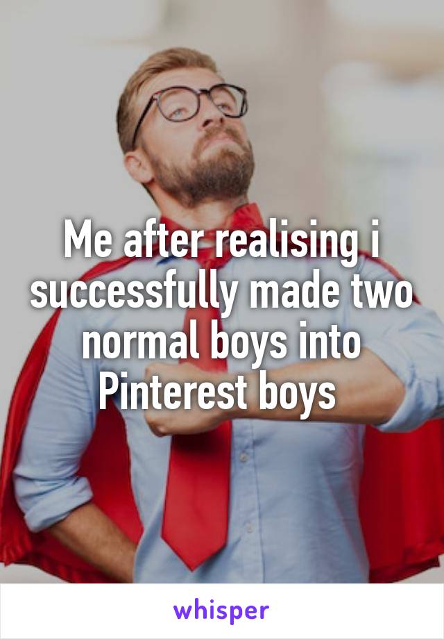 Me after realising i successfully made two normal boys into Pinterest boys 