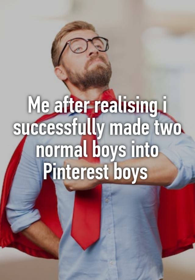 Me after realising i successfully made two normal boys into Pinterest boys 