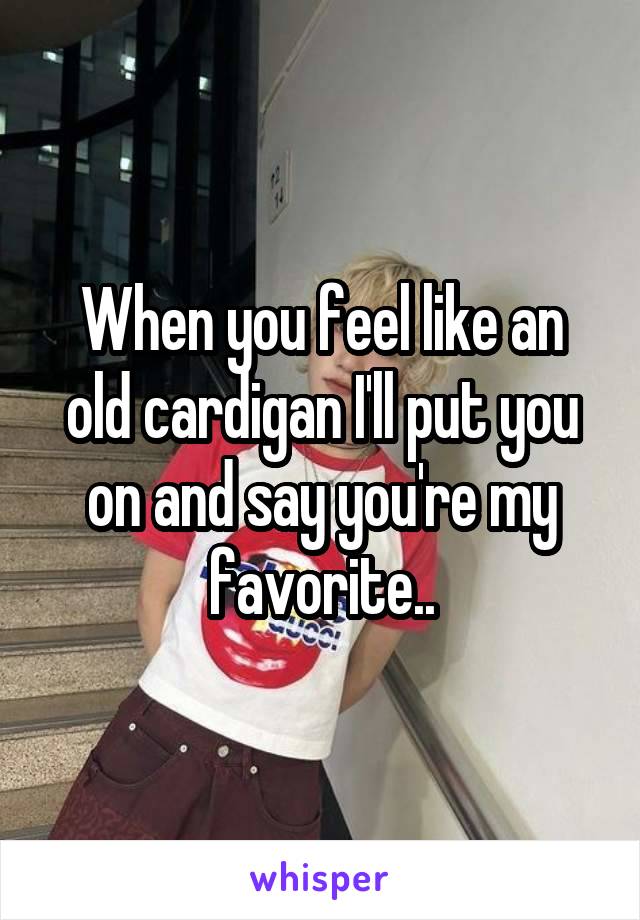 When you feel like an old cardigan I'll put you on and say you're my favorite..