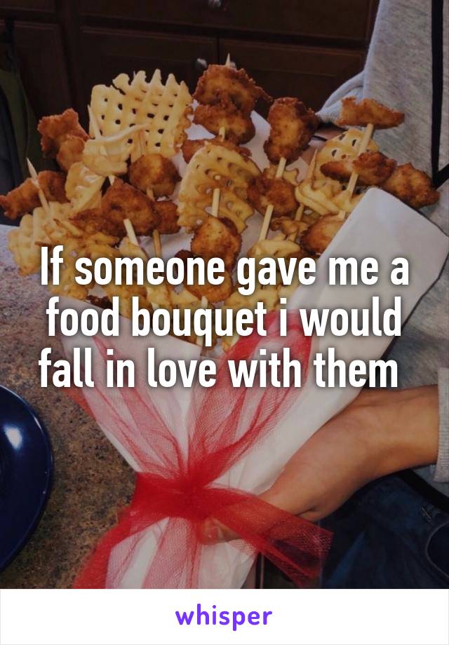 If someone gave me a food bouquet i would fall in love with them 