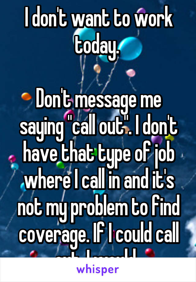 I don't want to work today. 

Don't message me saying "call out". I don't have that type of job where I call in and it's not my problem to find coverage. If I could call out, I would. 