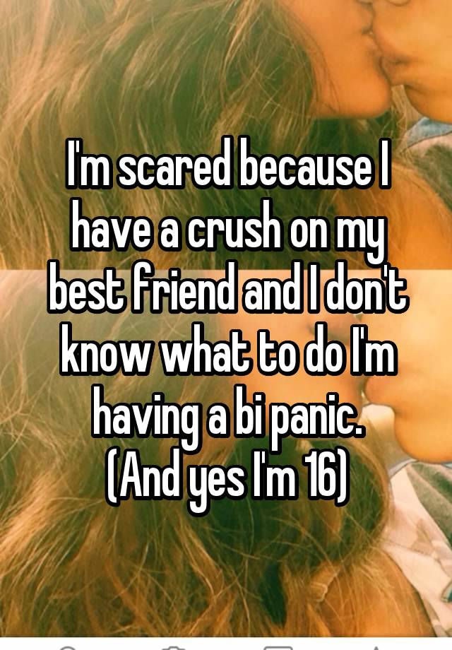 I'm scared because I have a crush on my best friend and I don't know what to do I'm having a bi panic.
(And yes I'm 16)