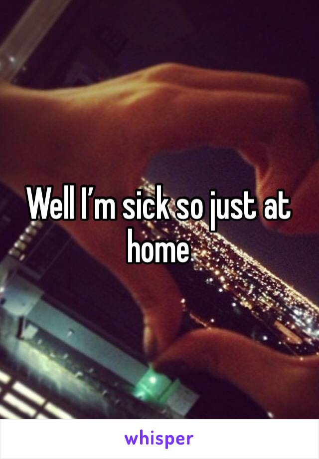 Well I’m sick so just at home