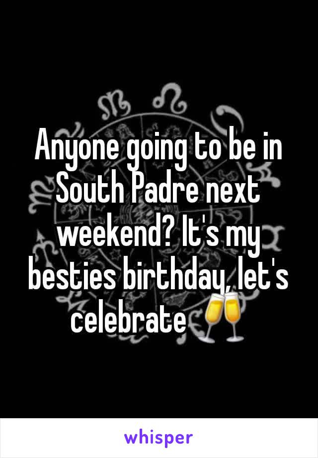 Anyone going to be in South Padre next weekend? It's my besties birthday, let's celebrate 🥂