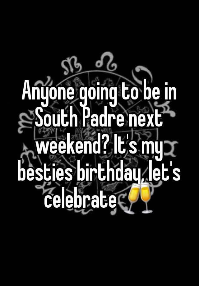 Anyone going to be in South Padre next weekend? It's my besties birthday, let's celebrate 🥂