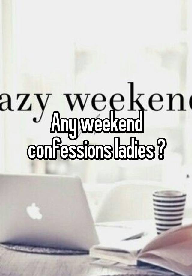 Any weekend confessions ladies ?