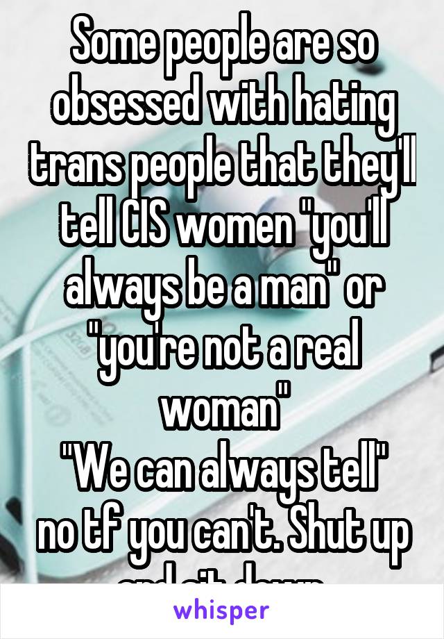 Some people are so obsessed with hating trans people that they'll tell CIS women "you'll always be a man" or "you're not a real woman"
"We can always tell" no tf you can't. Shut up and sit down.