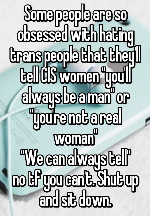 Some people are so obsessed with hating trans people that they'll tell CIS women "you'll always be a man" or "you're not a real woman"
"We can always tell" no tf you can't. Shut up and sit down.