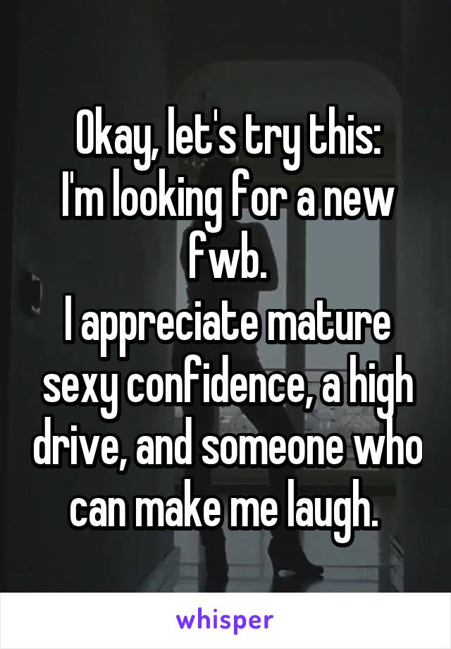 Okay, let's try this:
I'm looking for a new fwb.
I appreciate mature sexy confidence, a high drive, and someone who can make me laugh. 