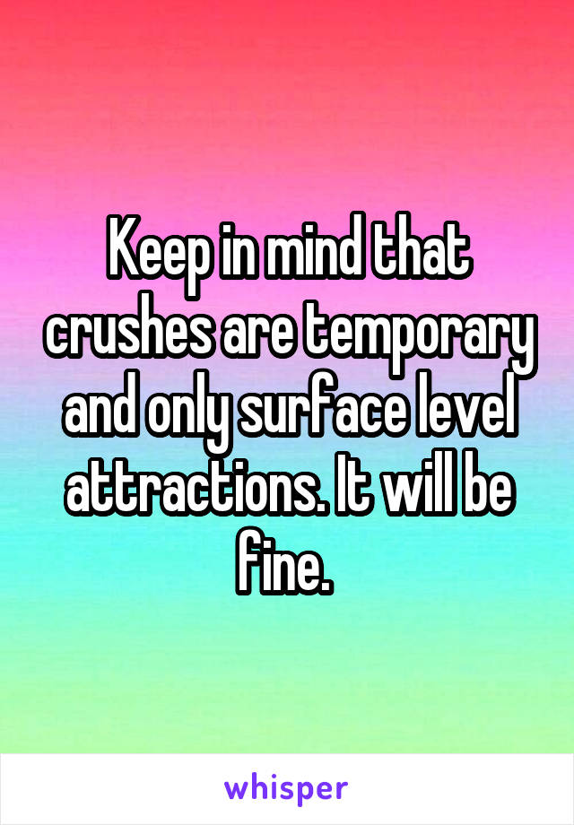 Keep in mind that crushes are temporary and only surface level attractions. It will be fine. 