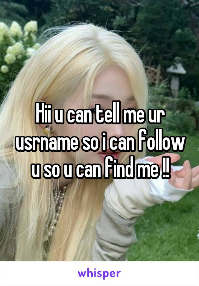 Hii u can tell me ur usrname so i can follow u so u can find me !!